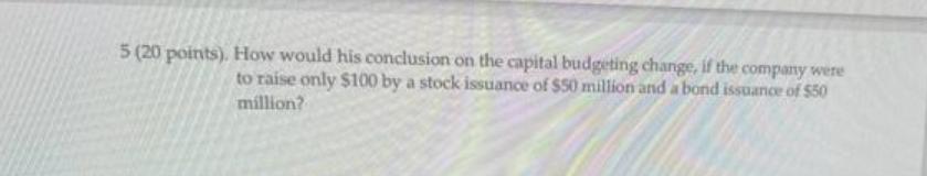 5 (20 points). How would his conclusion on the capital budgeting change, if the company were to raise only