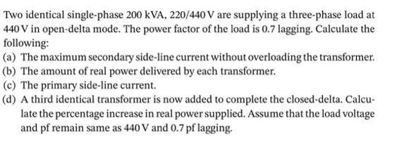 Two identical single-phase 200 kVA, 220/440 V are supplying a three-phase load at 440 V in open-delta mode.