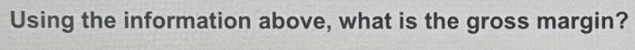 Using the information above, what is the gross margin?