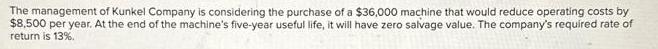The management of Kunkel Company is considering the purchase of a $36,000 machine that would reduce operating