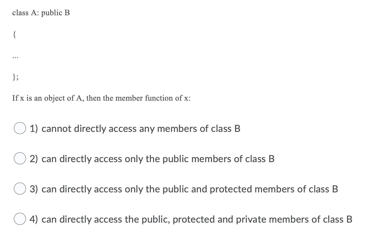 class A: public B { }; If x is an object of A, then the member function of x: 1) cannot directly access any