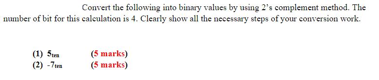 Convert the following into binary values by using 2's complement method. The number of bit for this