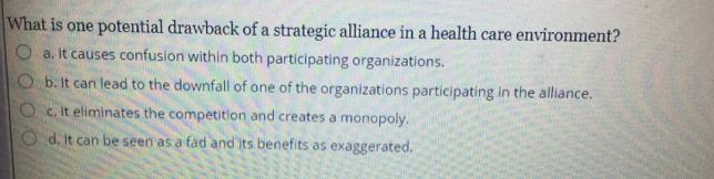 What is one potential drawback of a strategic alliance in a health care environment? Oa. It causes confusion