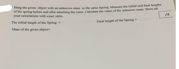 Hang the given object with an unknown mass to the same Spring. Measure the initial and final lengths of the