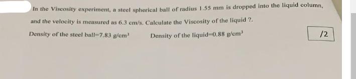 In the Viscosity experiment, a steel spherical ball of radius 1.55 mm is dropped into the liquid column, and