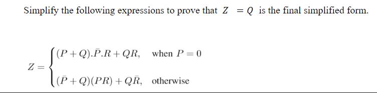 Simplify the following expressions to prove that Z = Q is the final simplified form. Z= (P+Q).P.R+QR, when P
