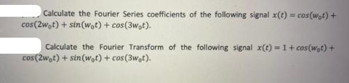 Calculate the Fourier Series coefficients of the following signal x(t) = cos(wot) + cos(2wot) + sin(wot) +