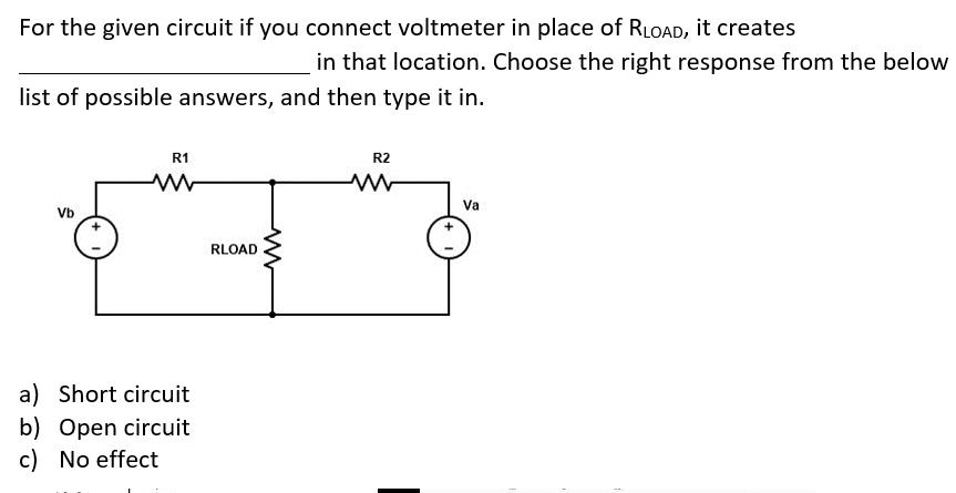 For the given circuit if you connect voltmeter in place of RLOAD, it creates in that location. Choose the