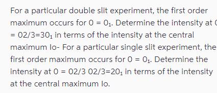 For a particular double slit experiment, the first order maximum occurs for 0 = 0. Determine the intensity at