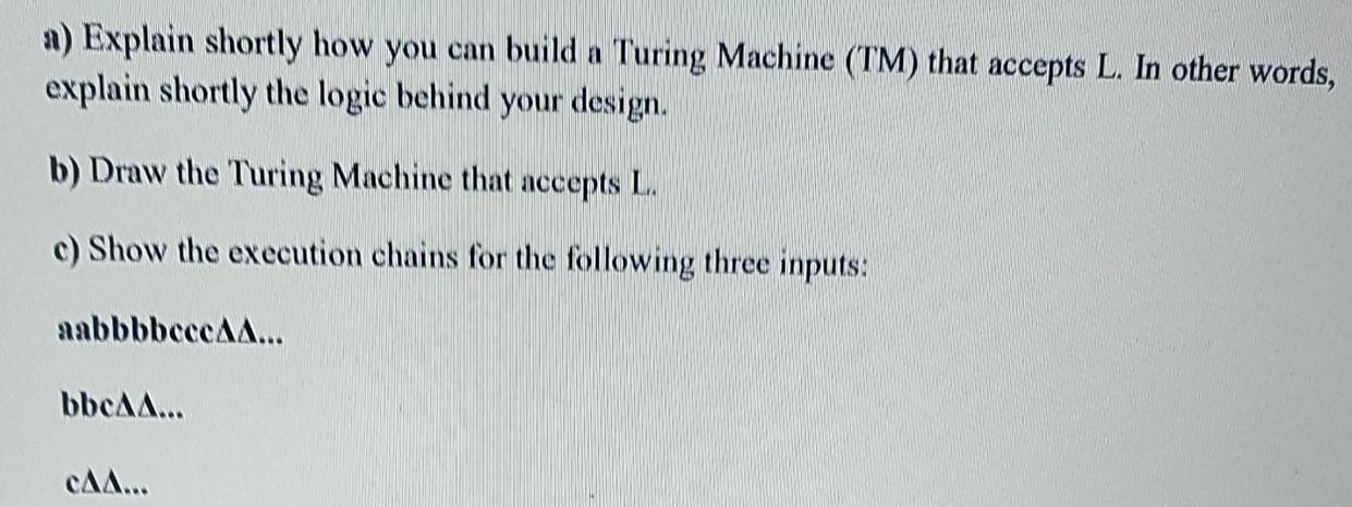 a) Explain shortly how you can build a Turing Machine (TM) that accepts L. In other words, explain shortly