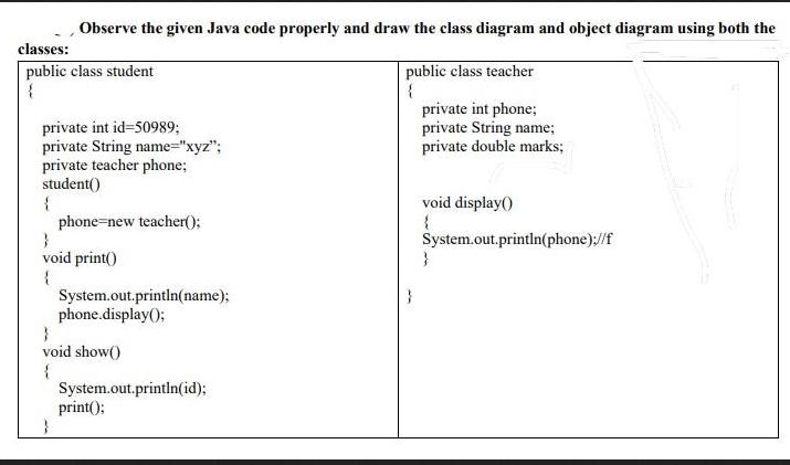 Observe the given Java code properly and draw the class diagram and object diagram using both the public