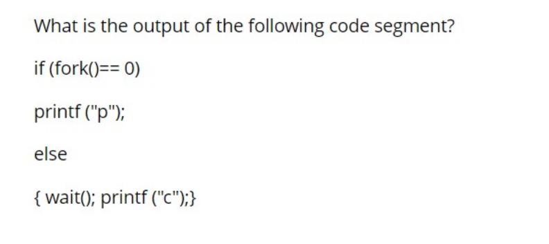 What is the output of the following code segment? if (fork()==0) printf (