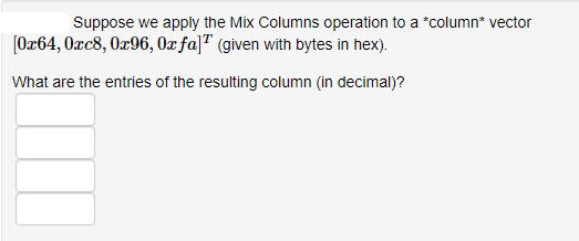 Suppose we apply the Mix Columns operation to a *column* vector [0x64, 0xc8, 0x96, 0x fa]T (given with bytes