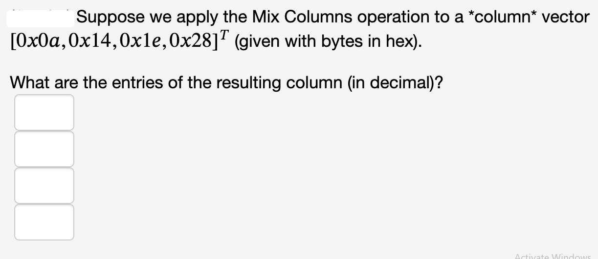 Suppose we apply the Mix Columns operation to a *column* vector [0x0a, 0x14, 0xle, 0x28] (given with bytes in
