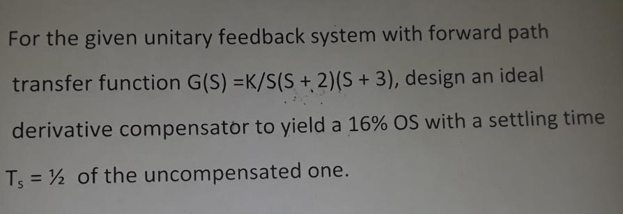 For the given unitary feedback system with forward path transfer function G(S) -K/S(S + 2) (S + 3), design an