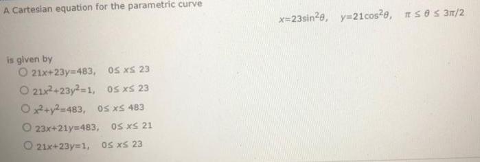 A Cartesian equation for the parametric curve is given by O 21x+23y=483, os xs 23 O 21x+23y2=1, Os XS 23