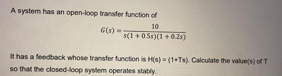 A system has an open-loop transfer function of 10 G(s) = s(1+0.5s) (1 + 0.2s) It has a feedback whose