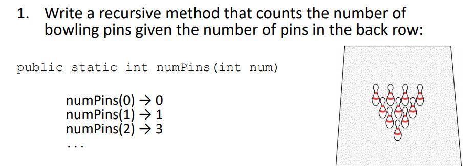 1. Write a recursive method that counts the number of bowling pins given the number of pins in the back row: