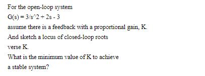 For the open-loop system G(s) = 3/s^2+2s - 3 assume there is a feedback with a proportional gain, K. And