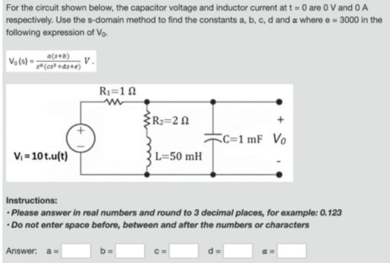For the circuit shown below, the capacitor voltage and inductor current at t= 0 are 0 V and 0 A respectively.
