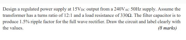 Design a regulated power supply at 15VDC output from a 240V AC 50Hz supply. Assume the transformer has a