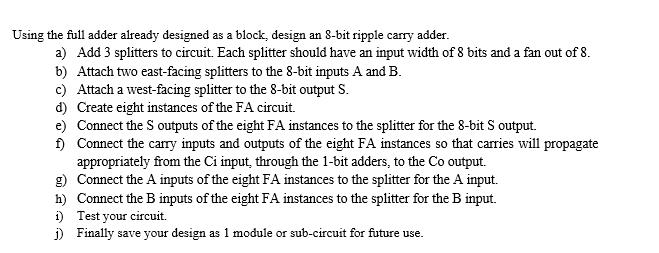 Using the full adder already designed as a block, design an 8-bit ripple carry adder. a) Add 3 splitters to