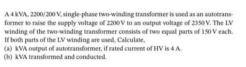 A 4 kVA, 2200/200 V, single-phase two-winding transformer is used as an autotrans- former to raise the supply