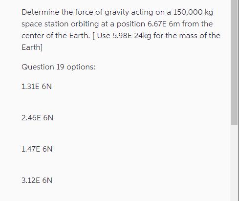Determine the force of gravity acting on a 150,000 kg space station orbiting at a position 6.67E 6m from the