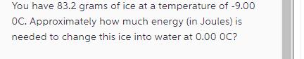 You have 83.2 grams of ice at a temperature of -9.00 OC. Approximately how much energy (in Joules) is needed