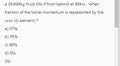 a 20.000kg truck hits if from behind at 80km. Whan fraction of the tomal momemum is represented by the urus