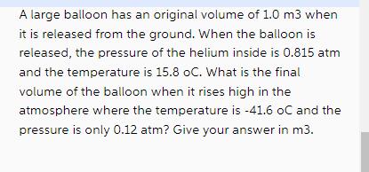 A large balloon has an original volume of 1.0 m3 when it is released from the ground. When the balloon is