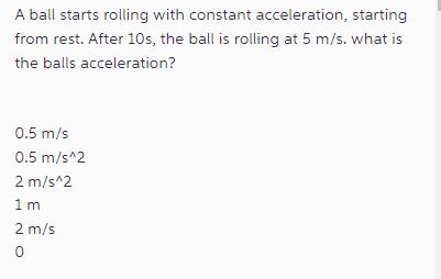 A ball starts rolling with constant acceleration, starting from rest. After 10s, the ball is rolling at 5