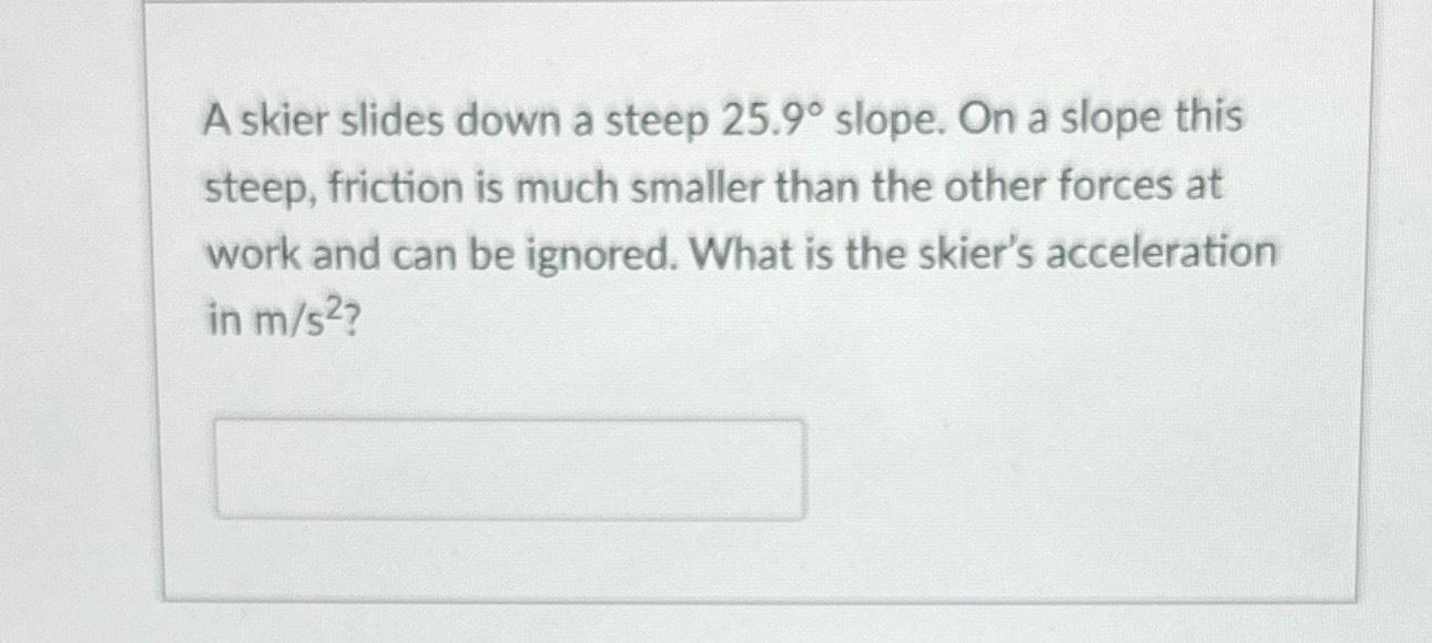 A skier slides down a steep 25.9 slope. On a slope this steep, friction is much smaller than the other forces