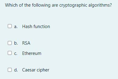 Which of the following are cryptographic algorithms? a. Hash function O b. RSA O c. Ethereum Od. Caesar cipher