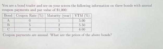 You are a bond trader and see on your screen the following information on three bonds with annual coupon
