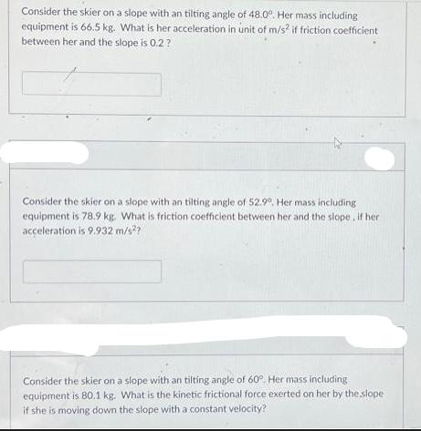 Consider the skier on a slope with an tilting angle of 48.0. Her mass including equipment is 66.5 kg. What is