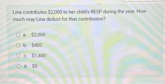 Lina contributes $2,000 to her child's RESP during the year. How much may Lina deduct for that contribution?