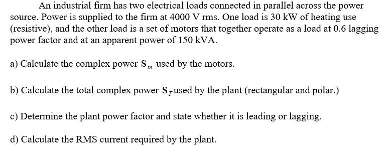 An industrial firm has two electrical loads connected in parallel across the power source. Power is supplied