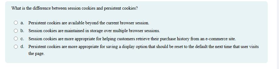 What is the difference between session cookies and persistent cookies? a. Persistent cookies are available