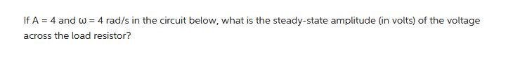 If A = 4 and w = 4 rad/s in the circuit below, what is the steady-state amplitude (in volts) of the voltage