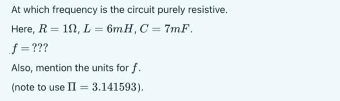 At which frequency is the circuit purely resistive. Here, R = 10, L = 6mH, C = 7mF. f = ??? Also, mention the