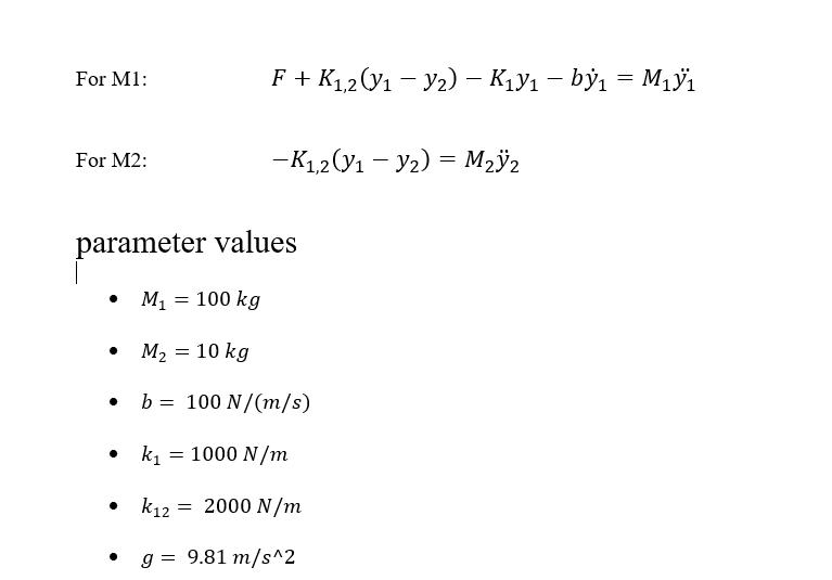 For M1: For M2:  parameter values  M = 100 kg M = 10 kg b= 100 N/(m/s) k = 1000 N/m    F + K1,2 (V - Y) - KV