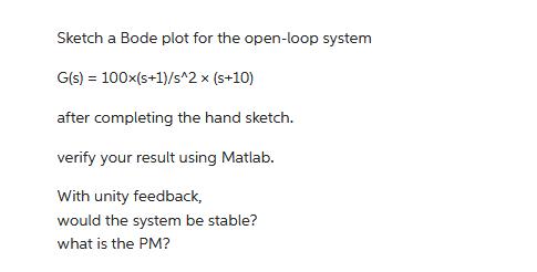 Sketch a Bode plot for the open-loop system G(s) = 100x(s+1)/s^2 x (s+10) after completing the hand sketch.