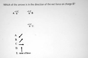 Which of the arrows is in the direction of the net force on charge B? +1CB -IC  A 7 B D. +1C E. none of these