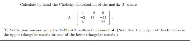 Calculate by hand the Cholesky factorization of the matrix A, where -2 6 .]. -[ A = 4 17 -11 6 -11 22 (b)