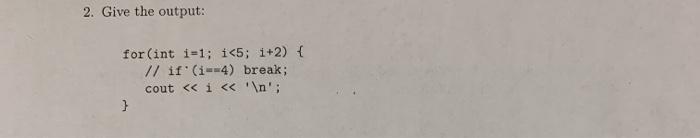 2. Give the output: for (int i=1; i <5; 1+2) { // if (i 4) break; cout < < i < < ' '; }