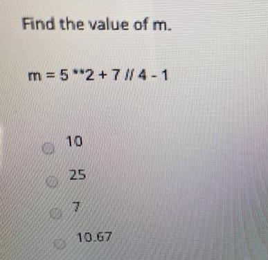 Find the value of m. m=5*2+ 7/4-1 O 10 25 7 10.67
