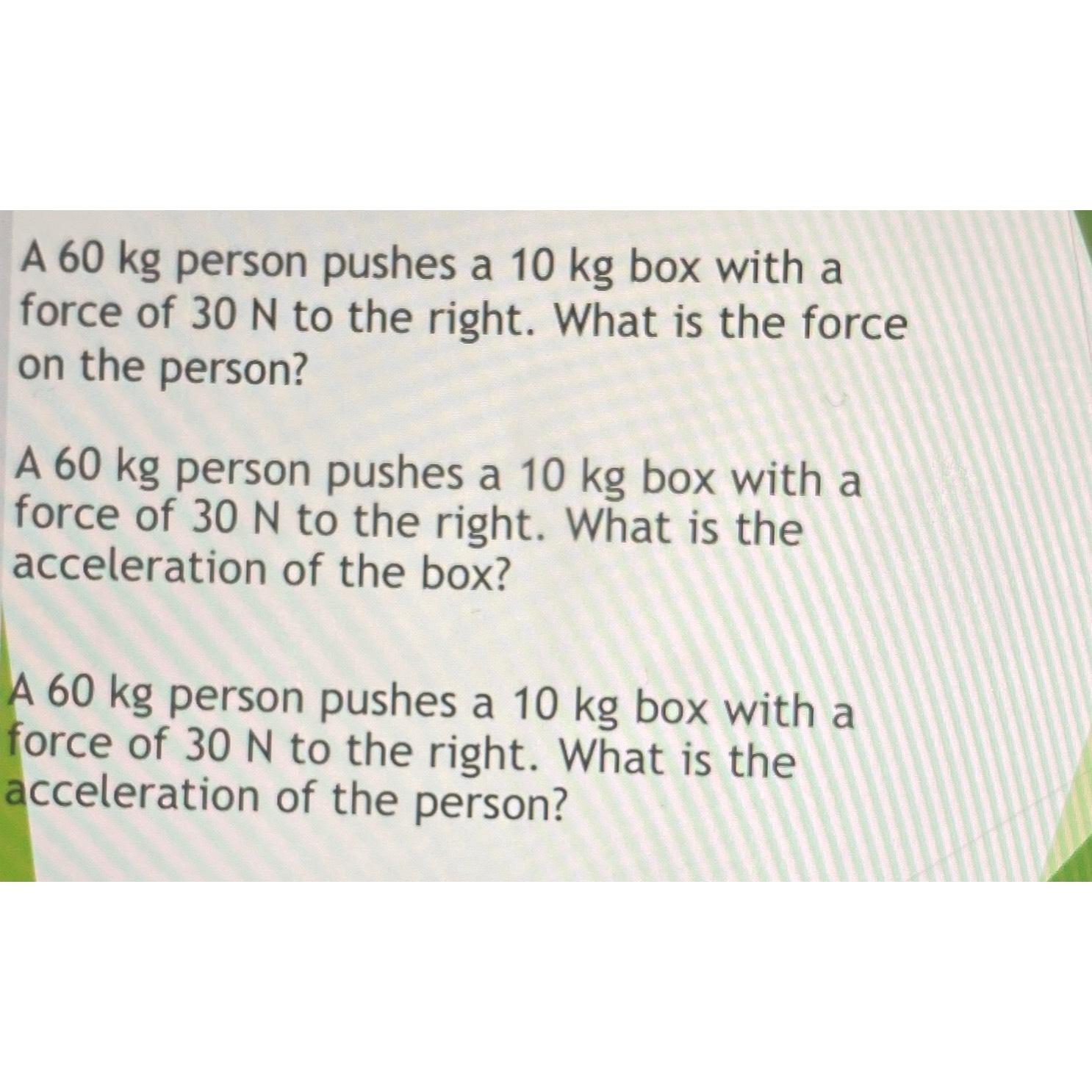 A 60 kg person pushes a 10 kg box with a force of 30 N to the right. What is the force on the person? A 60 kg