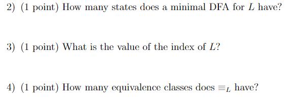 2) (1 point) How many states does a minimal DFA for L have? 3) (1 point) What is the value of the index of L?