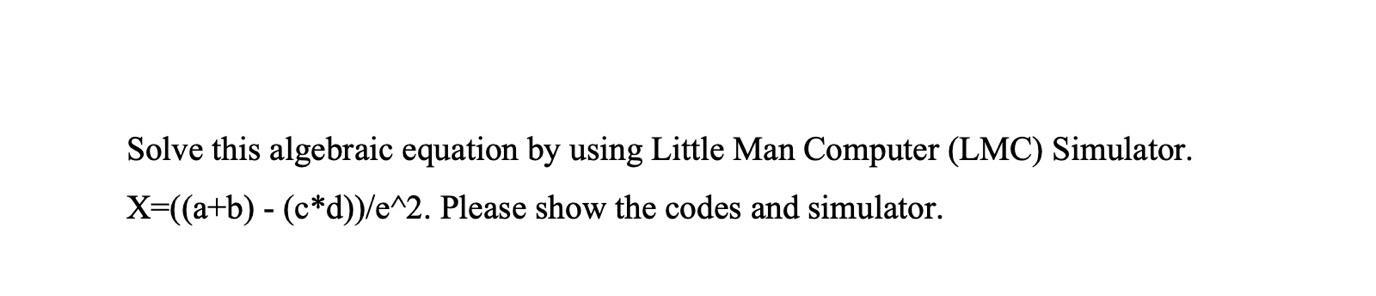 Solve this algebraic equation by using Little Man Computer (LMC) Simulator. X=((a+b) - (c*d))/e^2. Please